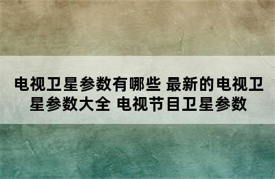 电视卫星参数有哪些 最新的电视卫星参数大全 电视节目卫星参数